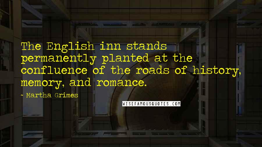 Martha Grimes Quotes: The English inn stands permanently planted at the confluence of the roads of history, memory, and romance.