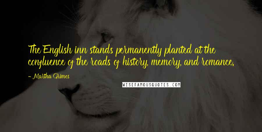 Martha Grimes Quotes: The English inn stands permanently planted at the confluence of the roads of history, memory, and romance.