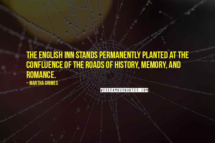 Martha Grimes Quotes: The English inn stands permanently planted at the confluence of the roads of history, memory, and romance.