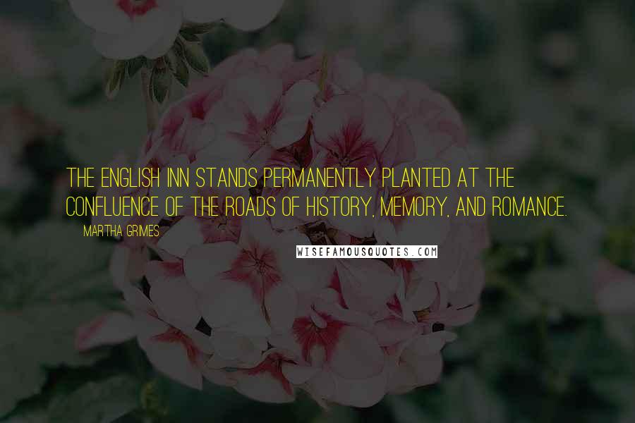 Martha Grimes Quotes: The English inn stands permanently planted at the confluence of the roads of history, memory, and romance.