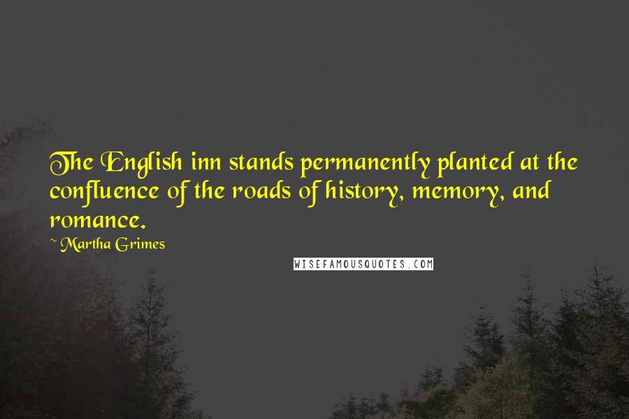 Martha Grimes Quotes: The English inn stands permanently planted at the confluence of the roads of history, memory, and romance.