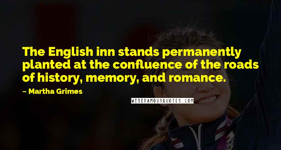 Martha Grimes Quotes: The English inn stands permanently planted at the confluence of the roads of history, memory, and romance.