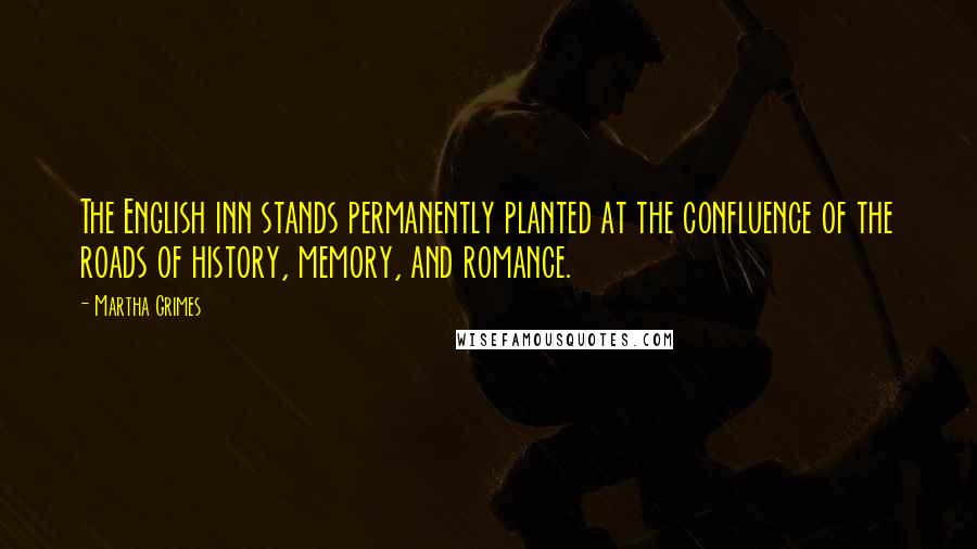 Martha Grimes Quotes: The English inn stands permanently planted at the confluence of the roads of history, memory, and romance.