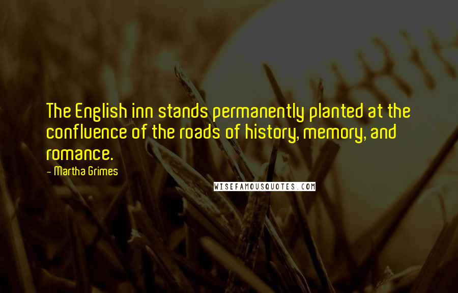 Martha Grimes Quotes: The English inn stands permanently planted at the confluence of the roads of history, memory, and romance.