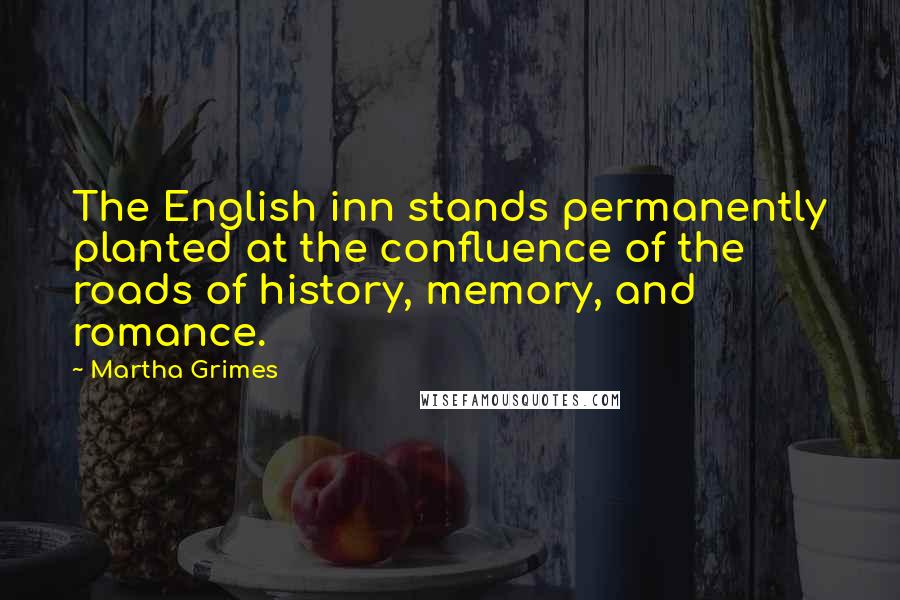 Martha Grimes Quotes: The English inn stands permanently planted at the confluence of the roads of history, memory, and romance.
