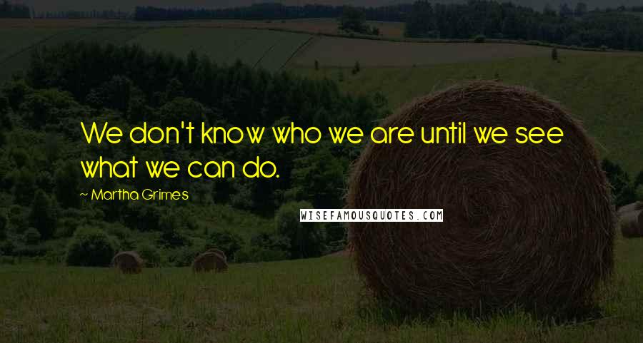 Martha Grimes Quotes: We don't know who we are until we see what we can do.