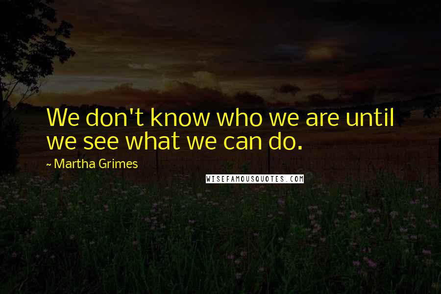 Martha Grimes Quotes: We don't know who we are until we see what we can do.