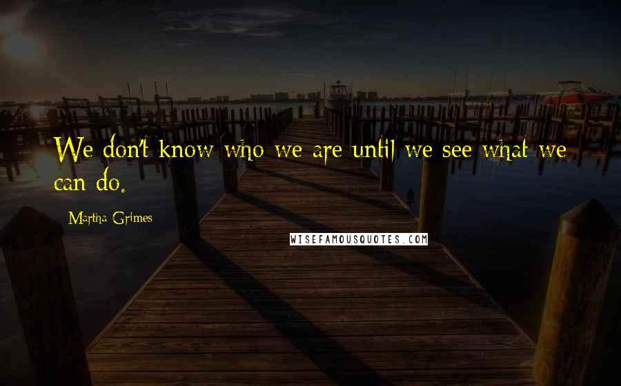 Martha Grimes Quotes: We don't know who we are until we see what we can do.