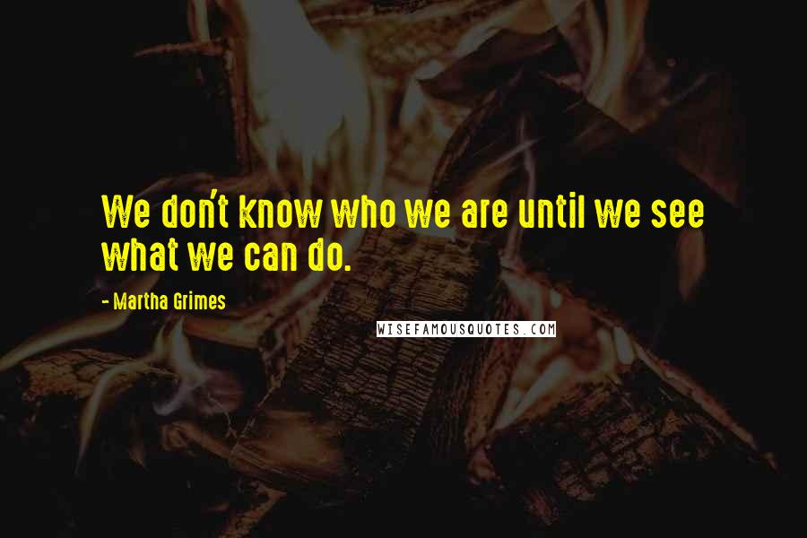 Martha Grimes Quotes: We don't know who we are until we see what we can do.