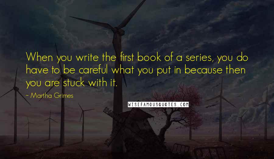 Martha Grimes Quotes: When you write the first book of a series, you do have to be careful what you put in because then you are stuck with it.