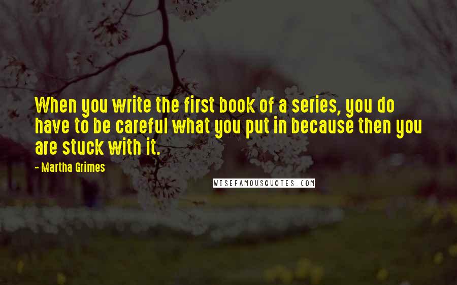 Martha Grimes Quotes: When you write the first book of a series, you do have to be careful what you put in because then you are stuck with it.