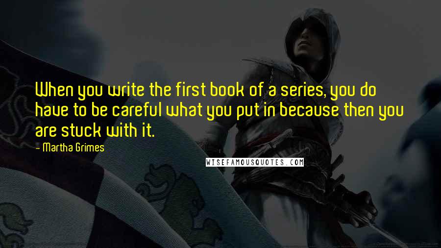 Martha Grimes Quotes: When you write the first book of a series, you do have to be careful what you put in because then you are stuck with it.