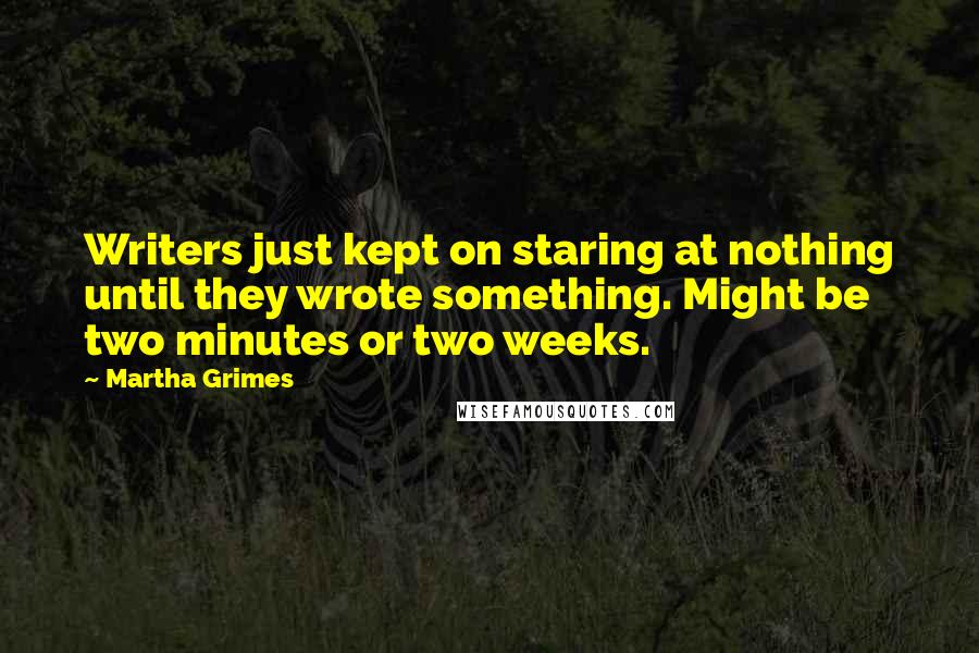 Martha Grimes Quotes: Writers just kept on staring at nothing until they wrote something. Might be two minutes or two weeks.