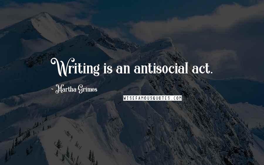 Martha Grimes Quotes: Writing is an antisocial act.