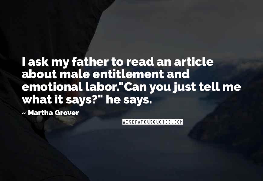 Martha Grover Quotes: I ask my father to read an article about male entitlement and emotional labor."Can you just tell me what it says?" he says.