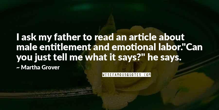 Martha Grover Quotes: I ask my father to read an article about male entitlement and emotional labor."Can you just tell me what it says?" he says.