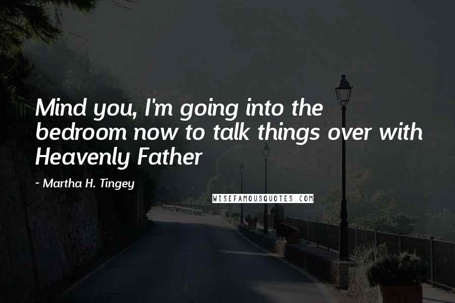 Martha H. Tingey Quotes: Mind you, I'm going into the bedroom now to talk things over with Heavenly Father