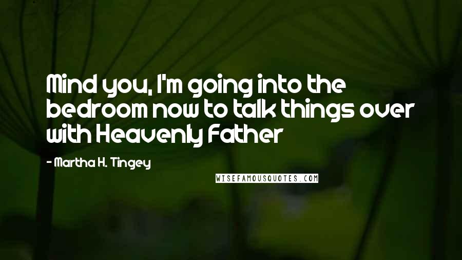 Martha H. Tingey Quotes: Mind you, I'm going into the bedroom now to talk things over with Heavenly Father