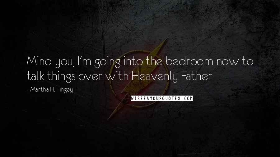 Martha H. Tingey Quotes: Mind you, I'm going into the bedroom now to talk things over with Heavenly Father