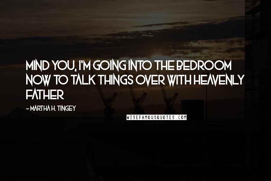 Martha H. Tingey Quotes: Mind you, I'm going into the bedroom now to talk things over with Heavenly Father