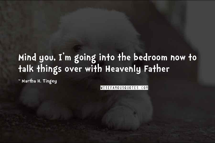 Martha H. Tingey Quotes: Mind you, I'm going into the bedroom now to talk things over with Heavenly Father