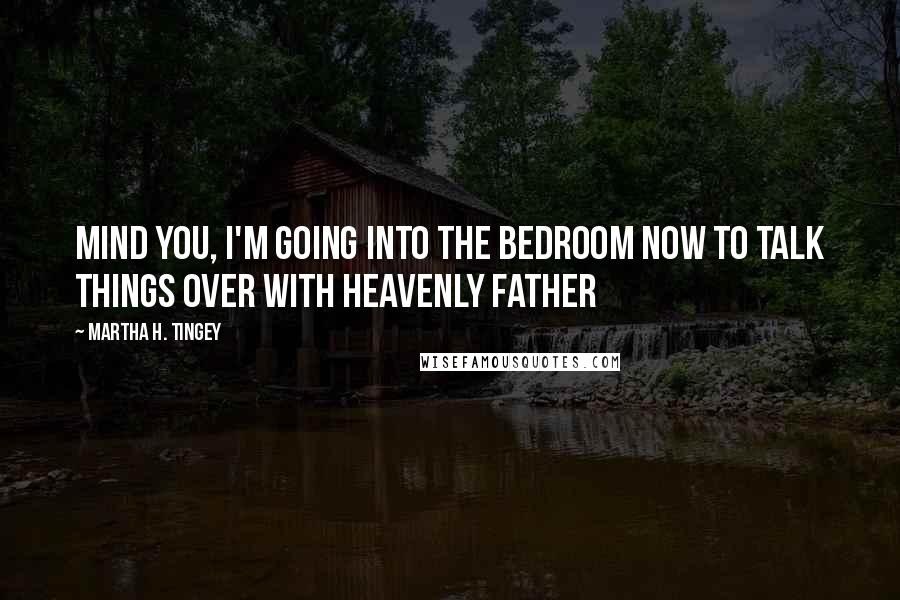 Martha H. Tingey Quotes: Mind you, I'm going into the bedroom now to talk things over with Heavenly Father