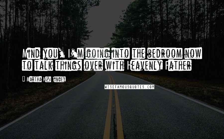 Martha H. Tingey Quotes: Mind you, I'm going into the bedroom now to talk things over with Heavenly Father