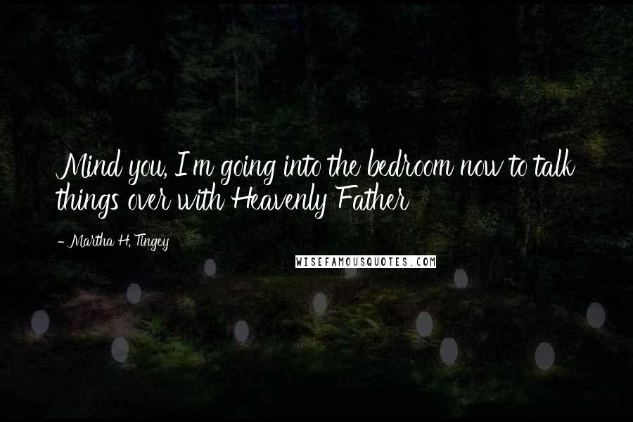 Martha H. Tingey Quotes: Mind you, I'm going into the bedroom now to talk things over with Heavenly Father