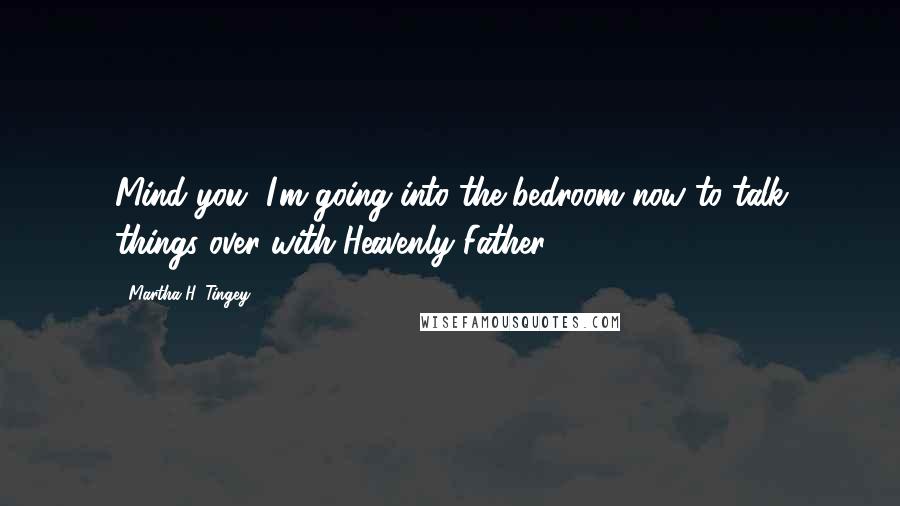 Martha H. Tingey Quotes: Mind you, I'm going into the bedroom now to talk things over with Heavenly Father