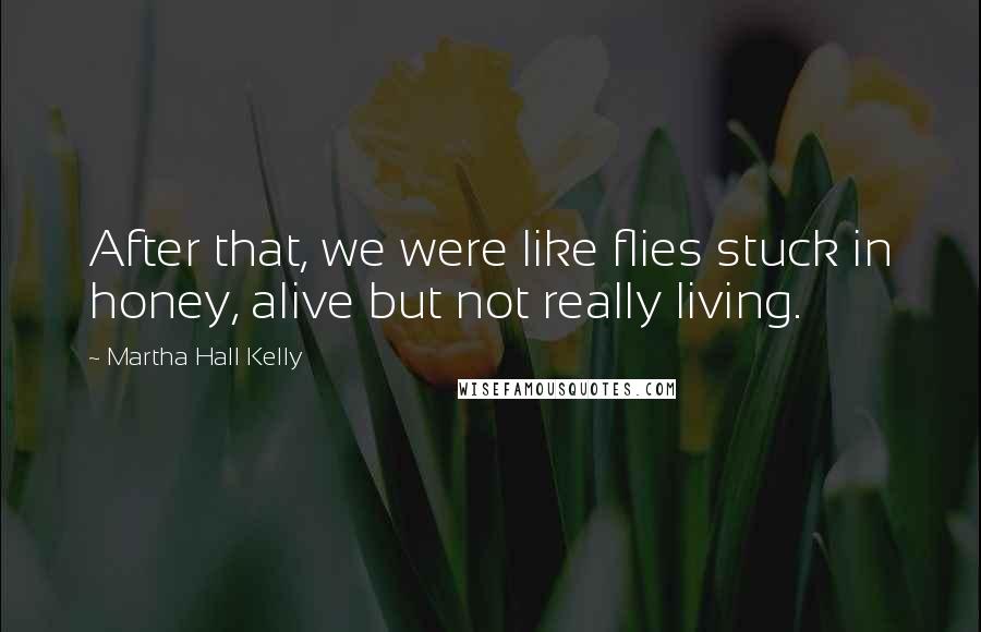 Martha Hall Kelly Quotes: After that, we were like flies stuck in honey, alive but not really living.