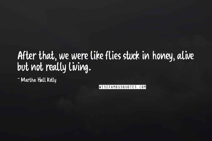 Martha Hall Kelly Quotes: After that, we were like flies stuck in honey, alive but not really living.