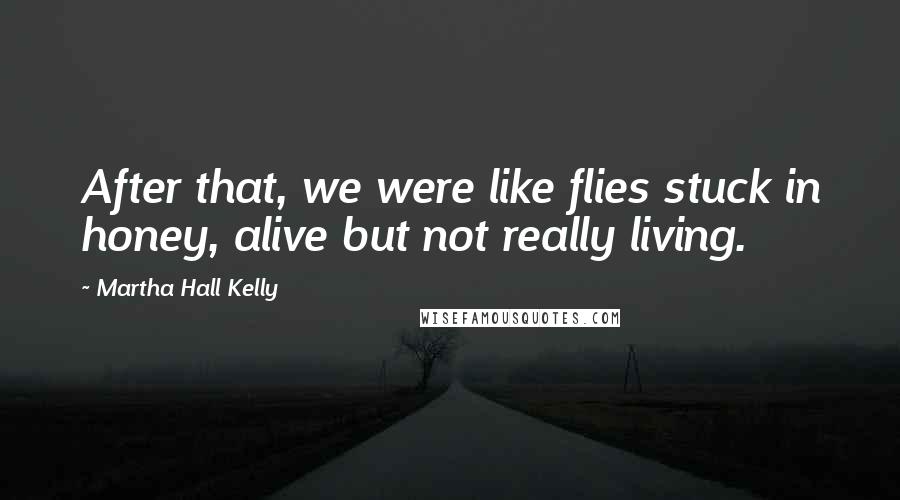 Martha Hall Kelly Quotes: After that, we were like flies stuck in honey, alive but not really living.