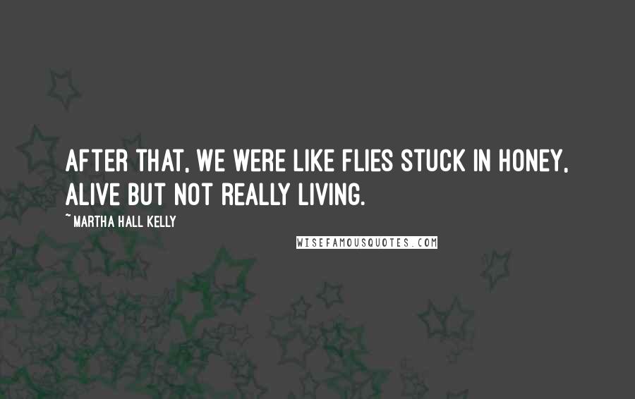 Martha Hall Kelly Quotes: After that, we were like flies stuck in honey, alive but not really living.