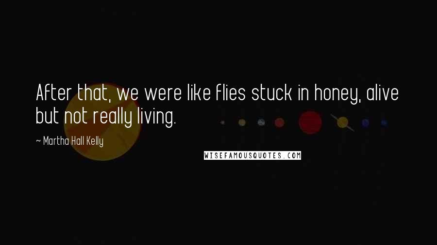 Martha Hall Kelly Quotes: After that, we were like flies stuck in honey, alive but not really living.