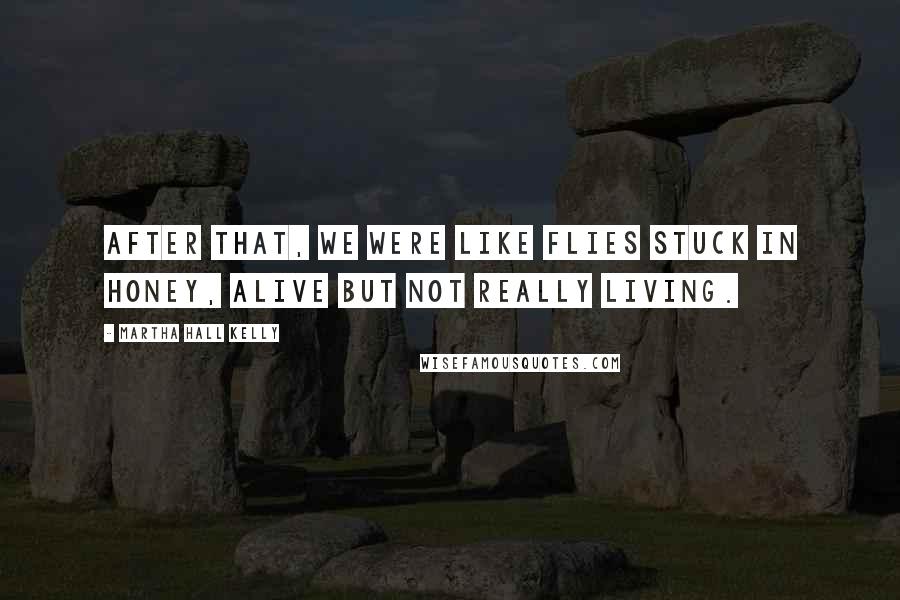 Martha Hall Kelly Quotes: After that, we were like flies stuck in honey, alive but not really living.