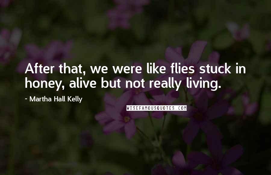 Martha Hall Kelly Quotes: After that, we were like flies stuck in honey, alive but not really living.