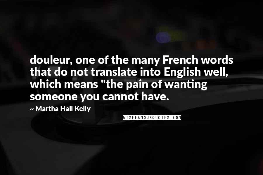 Martha Hall Kelly Quotes: douleur, one of the many French words that do not translate into English well, which means "the pain of wanting someone you cannot have.