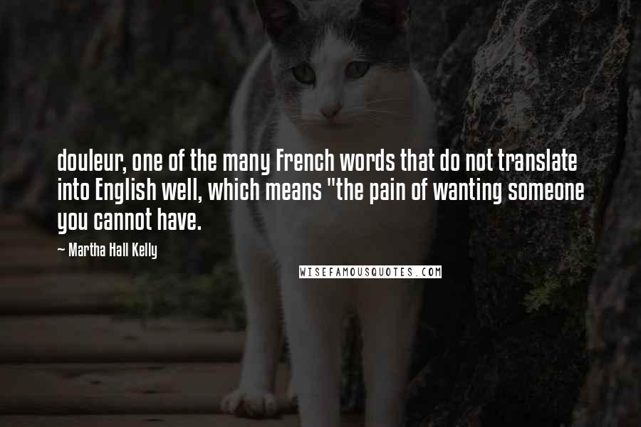 Martha Hall Kelly Quotes: douleur, one of the many French words that do not translate into English well, which means "the pain of wanting someone you cannot have.