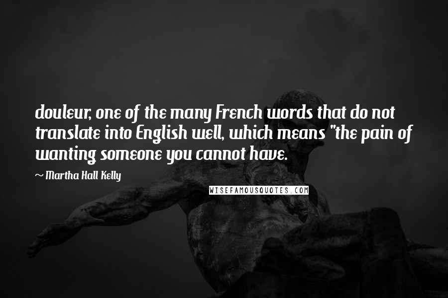 Martha Hall Kelly Quotes: douleur, one of the many French words that do not translate into English well, which means "the pain of wanting someone you cannot have.