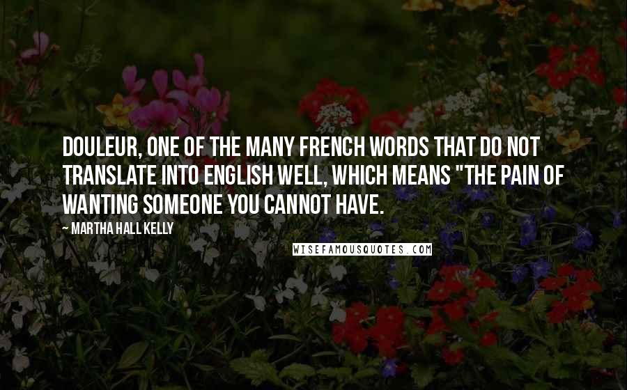 Martha Hall Kelly Quotes: douleur, one of the many French words that do not translate into English well, which means "the pain of wanting someone you cannot have.