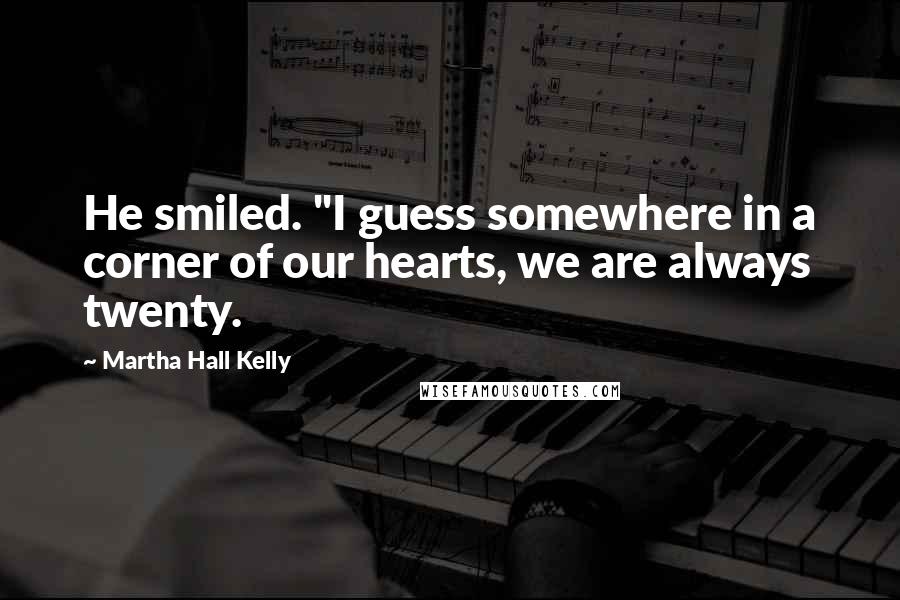 Martha Hall Kelly Quotes: He smiled. "I guess somewhere in a corner of our hearts, we are always twenty.