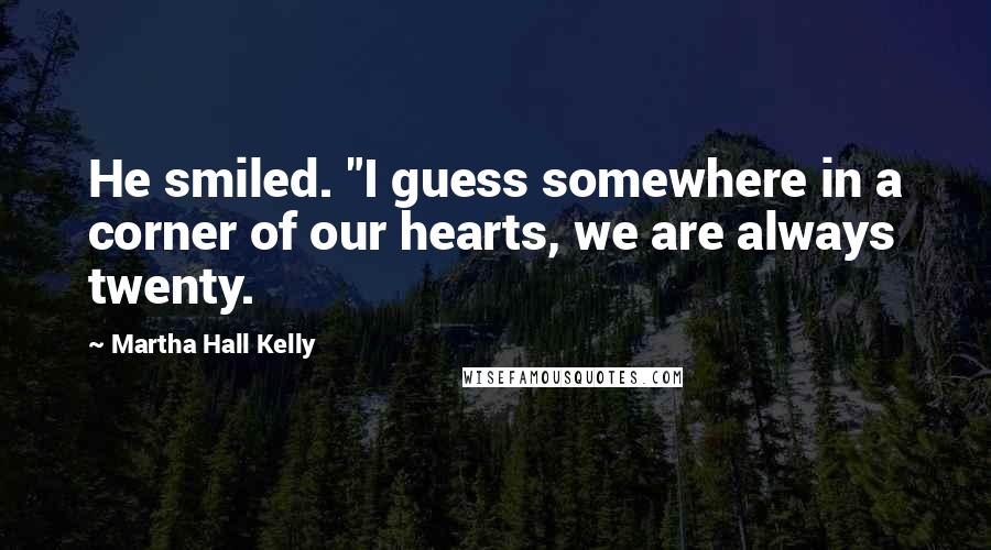 Martha Hall Kelly Quotes: He smiled. "I guess somewhere in a corner of our hearts, we are always twenty.