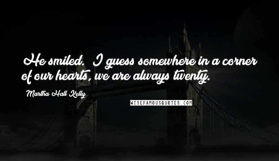 Martha Hall Kelly Quotes: He smiled. "I guess somewhere in a corner of our hearts, we are always twenty.