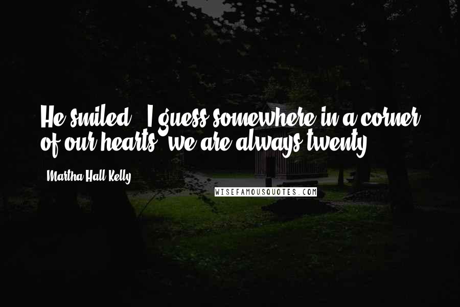 Martha Hall Kelly Quotes: He smiled. "I guess somewhere in a corner of our hearts, we are always twenty.