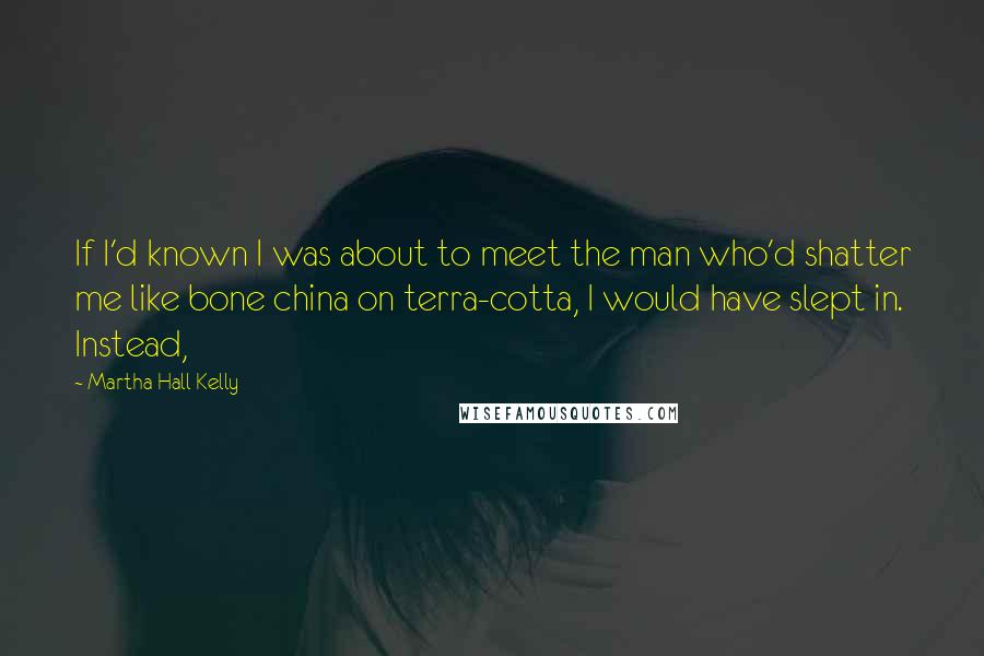 Martha Hall Kelly Quotes: If I'd known I was about to meet the man who'd shatter me like bone china on terra-cotta, I would have slept in. Instead,