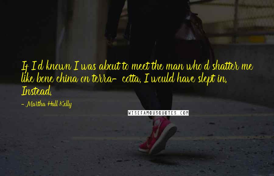 Martha Hall Kelly Quotes: If I'd known I was about to meet the man who'd shatter me like bone china on terra-cotta, I would have slept in. Instead,