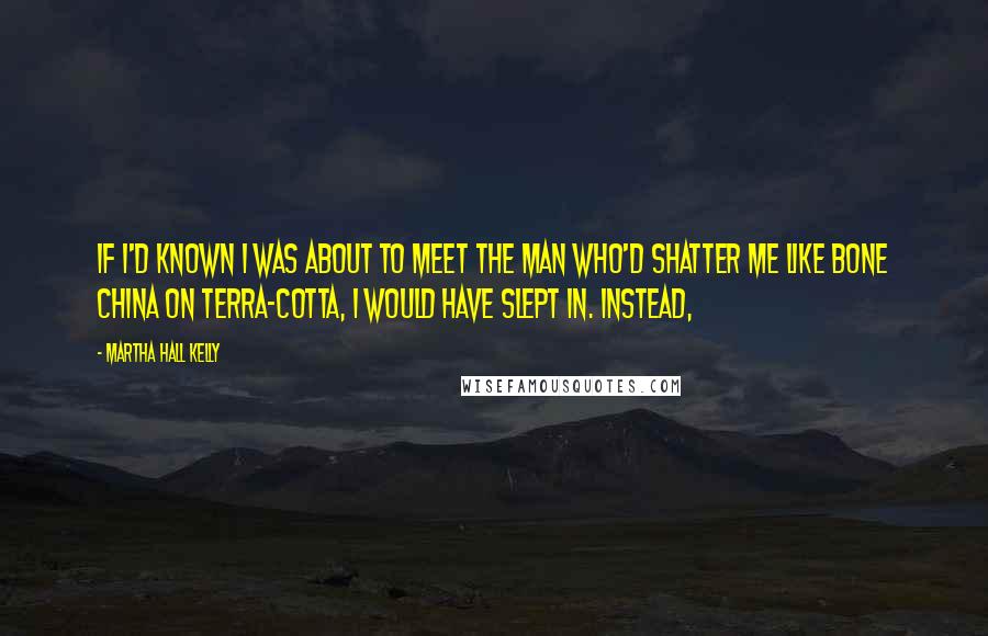 Martha Hall Kelly Quotes: If I'd known I was about to meet the man who'd shatter me like bone china on terra-cotta, I would have slept in. Instead,