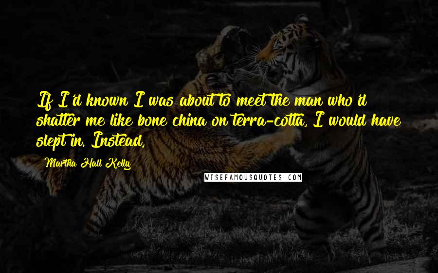 Martha Hall Kelly Quotes: If I'd known I was about to meet the man who'd shatter me like bone china on terra-cotta, I would have slept in. Instead,