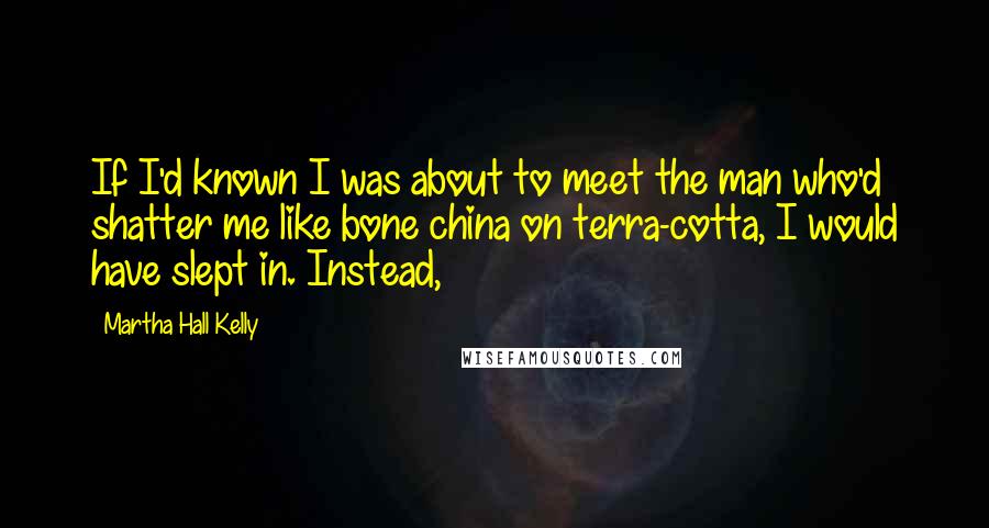 Martha Hall Kelly Quotes: If I'd known I was about to meet the man who'd shatter me like bone china on terra-cotta, I would have slept in. Instead,