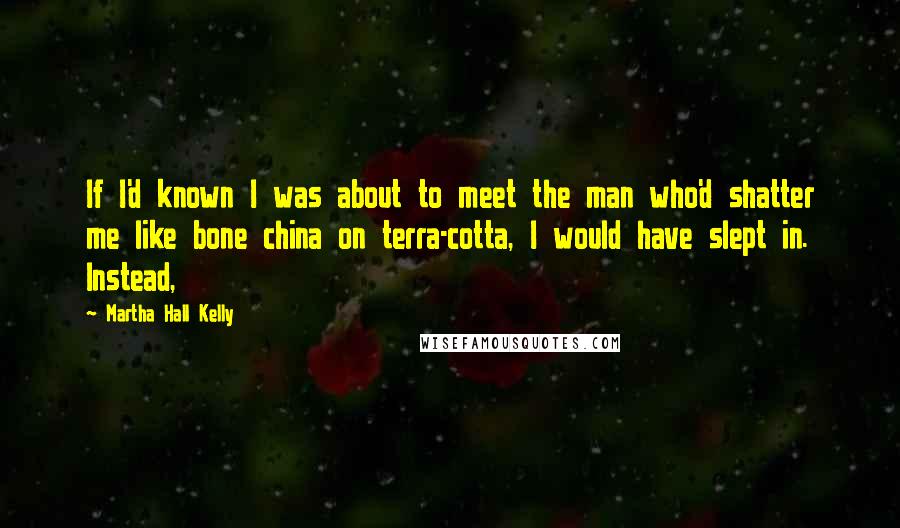 Martha Hall Kelly Quotes: If I'd known I was about to meet the man who'd shatter me like bone china on terra-cotta, I would have slept in. Instead,